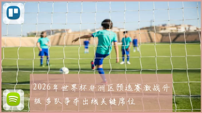 2026年世界杯非洲区预选赛激战升级 多队争夺出线关键席位