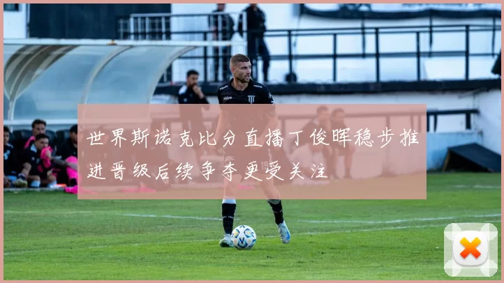 世界斯诺克比分直播丁俊晖稳步推进晋级后续争夺更受关注