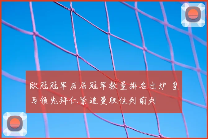 欧冠冠军历届冠军数量排名出炉 皇马领先拜仁紧追曼联位列前列