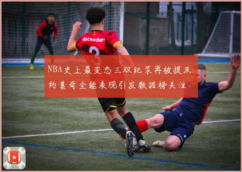 NBA史上最变态三双纪录再被提及 约基奇全能表现引发数据榜关注