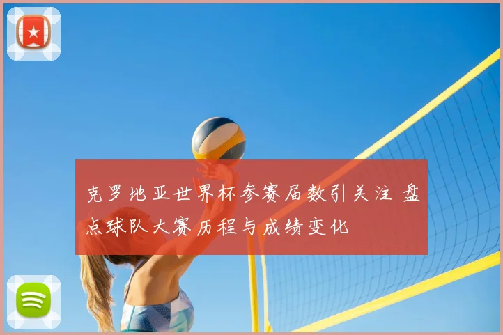 克罗地亚世界杯参赛届数引关注 盘点球队大赛历程与成绩变化