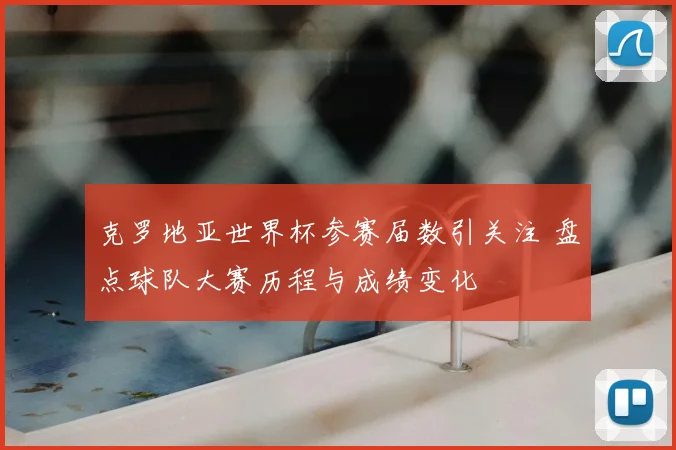 克罗地亚世界杯参赛届数引关注 盘点球队大赛历程与成绩变化