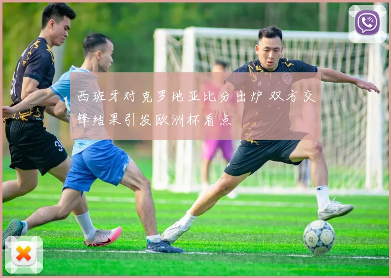 西班牙对克罗地亚比分出炉 双方交锋结果引发欧洲杯看点