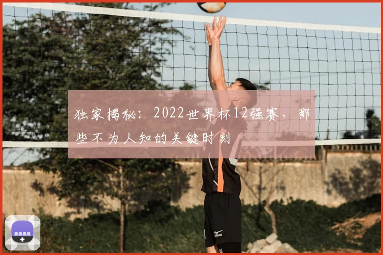 独家揭秘:2022世界杯12强赛,那些不为人知的关键时刻