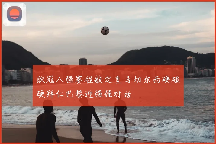 欧冠八强赛程敲定皇马切尔西硬碰硬拜仁巴黎迎强强对话