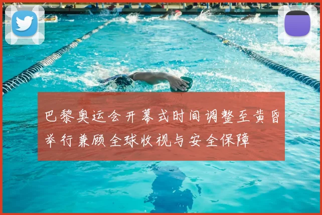 巴黎奥运会开幕式时间调整至黄昏举行兼顾全球收视与安全保障