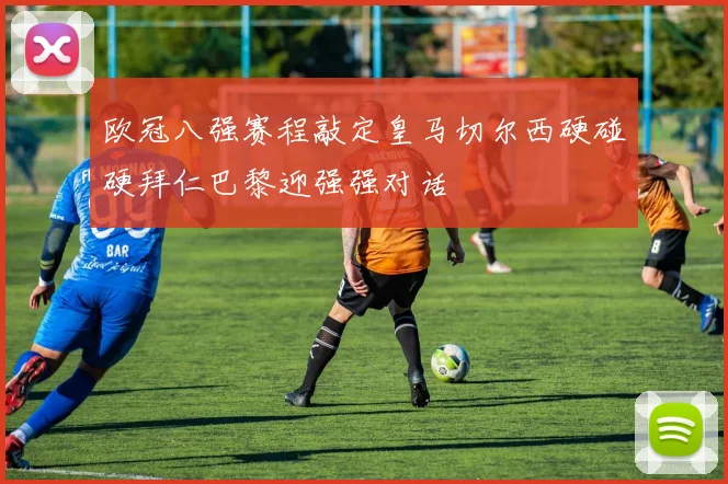 欧冠八强赛程敲定皇马切尔西硬碰硬拜仁巴黎迎强强对话