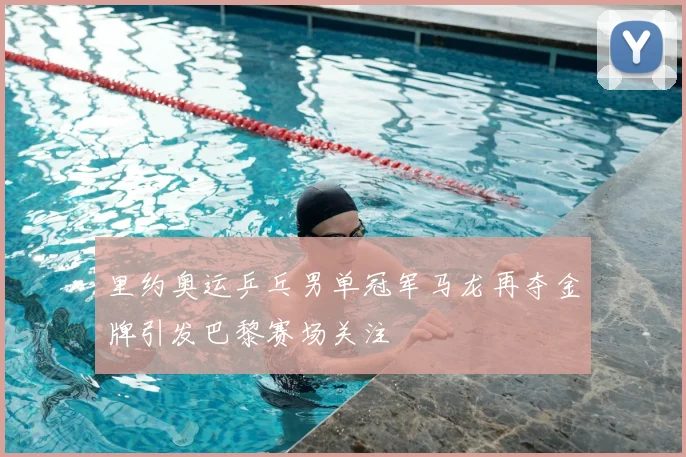 里约奥运乒乓男单冠军马龙再夺金牌引发巴黎赛场关注