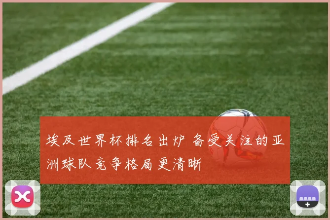 埃及世界杯排名出炉 备受关注的亚洲球队竞争格局更清晰