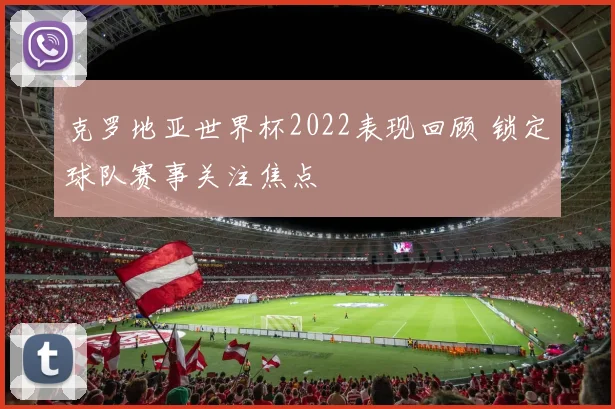 克罗地亚世界杯2022表现回顾 锁定球队赛事关注焦点