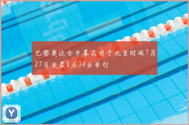 巴黎奥运会开幕式将于北京时间7月27日凌晨1点30分举行