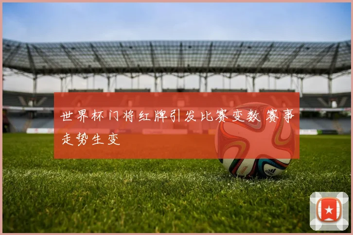 世界杯门将红牌引发比赛变数 赛事走势生变