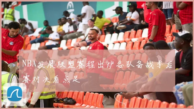 NBA发展联盟赛程出炉各队备战季后赛对决看点足