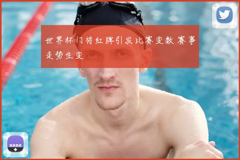 世界杯门将红牌引发比赛变数 赛事走势生变