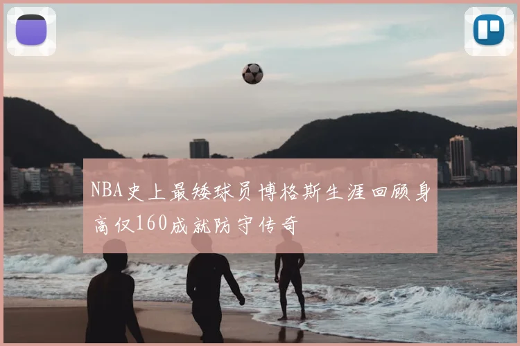 NBA史上最矮球员博格斯生涯回顾身高仅160成就防守传奇