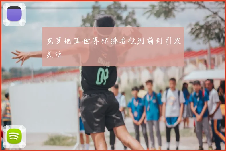 克罗地亚世界杯排名位列前列引发关注