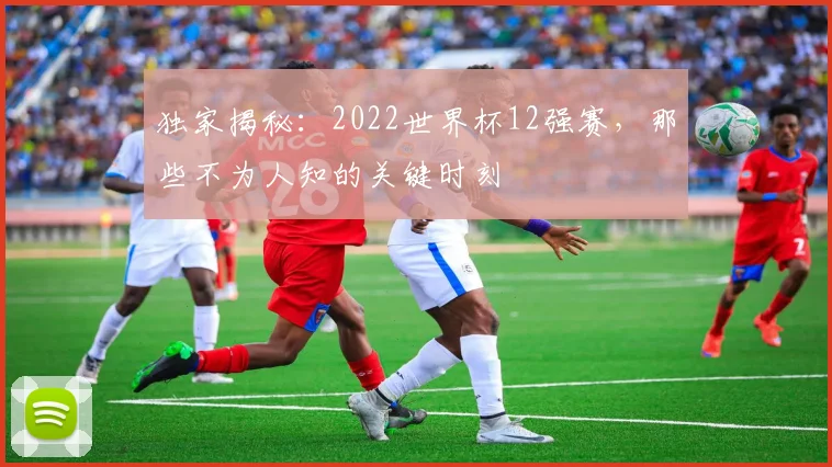 独家揭秘:2022世界杯12强赛,那些不为人知的关键时刻