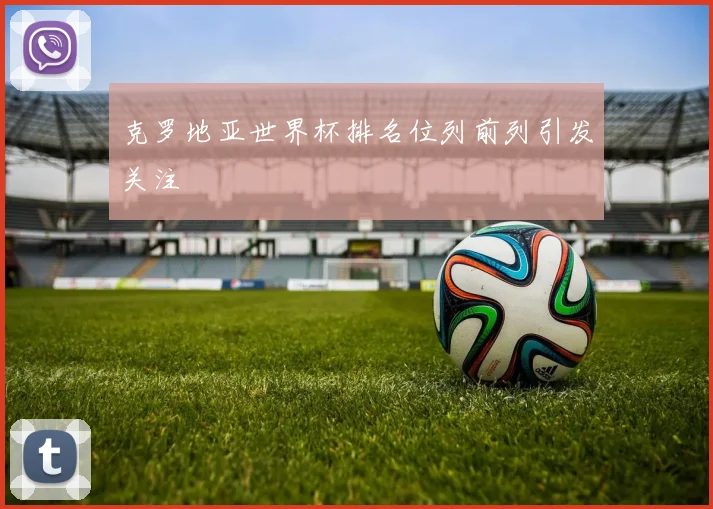 克罗地亚世界杯排名位列前列引发关注