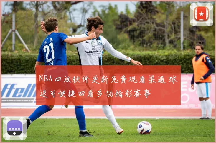 NBA回放软件更新免费观看渠道 球迷可便捷回看多场精彩赛事