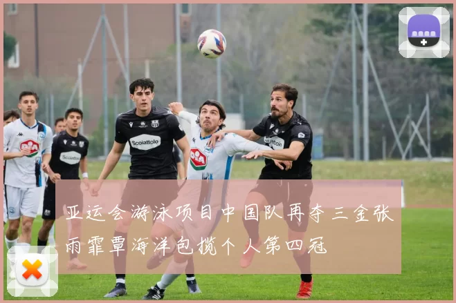 亚运会游泳项目中国队再夺三金张雨霏覃海洋包揽个人第四冠