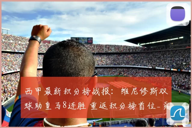 西甲最新积分榜战报：维尼修斯双球助皇马8连胜 重返积分榜首位_贡萨洛_皇家社会_西班牙人