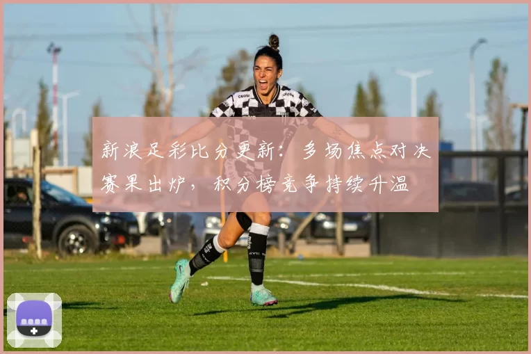 新浪足彩比分更新：多场焦点对决赛果出炉，积分榜竞争持续升温