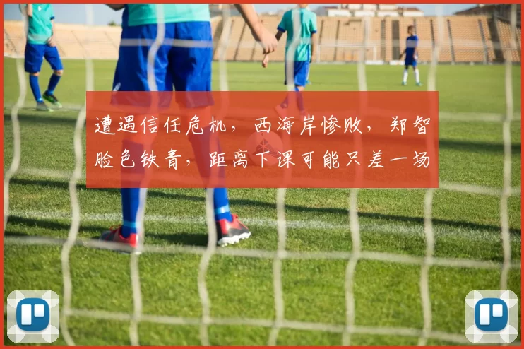 遭遇信任危机，西海岸惨败，郑智脸色铁青，距离下课可能只差一场比赛了_本赛季_青岛_命运的齿轮