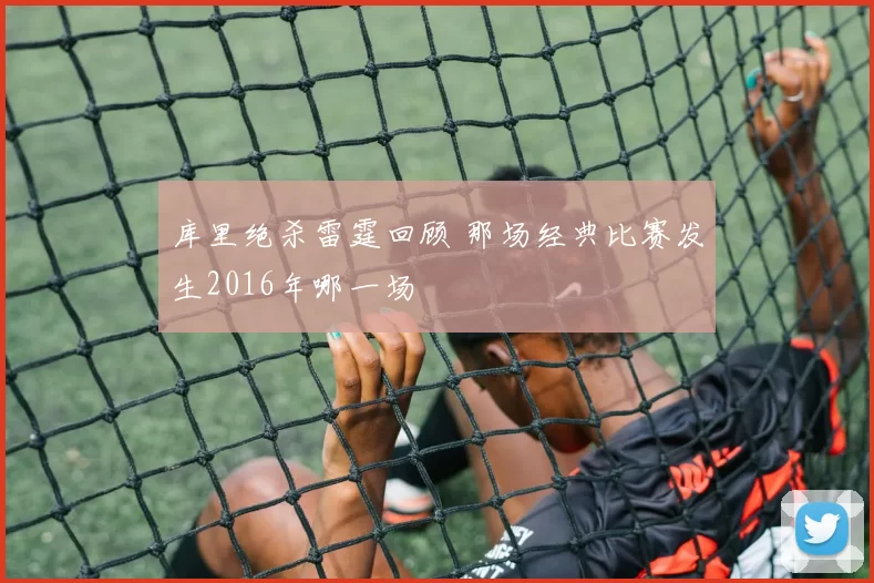 库里绝杀雷霆回顾 那场经典比赛发生2016年哪一场