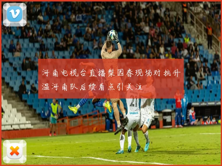 河南电视台直播梨园春现场对抗升温河南队后续看点引关注