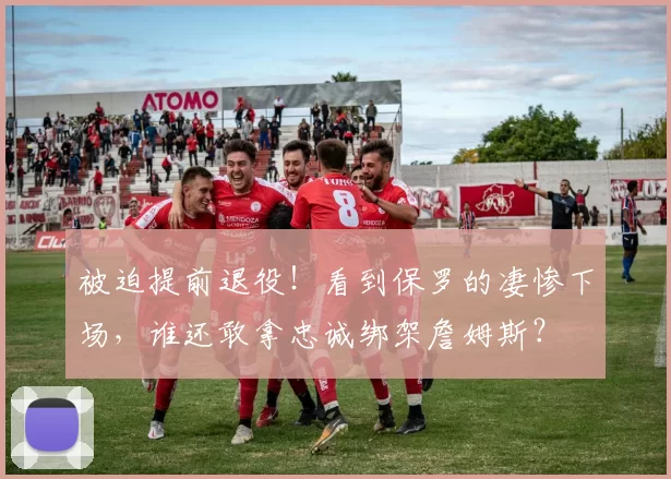 被迫提前退役！看到保罗的凄惨下场，谁还敢拿忠诚绑架詹姆斯？