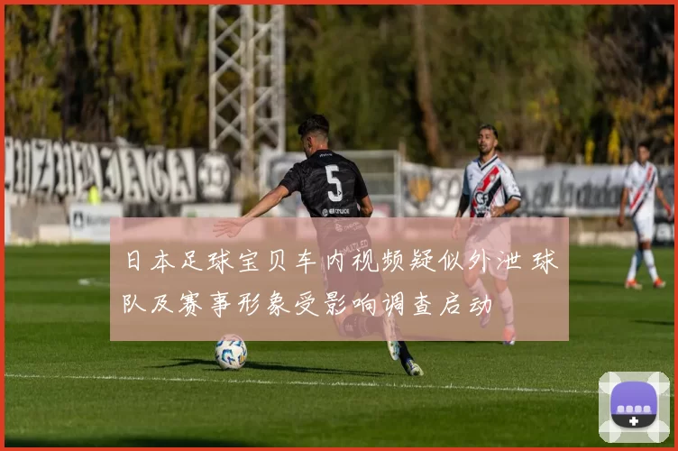 日本足球宝贝车内视频疑似外泄 球队及赛事形象受影响调查启动