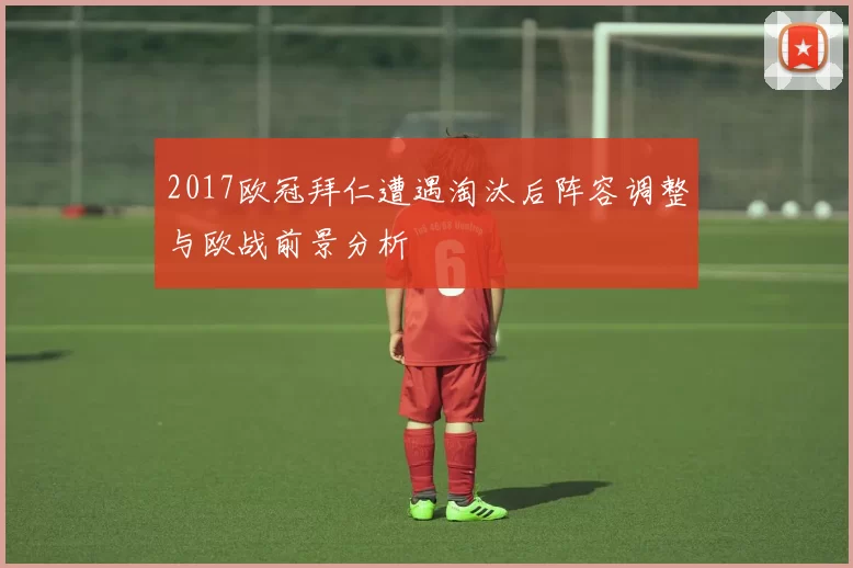 2017欧冠拜仁遭遇淘汰后阵容调整与欧战前景分析