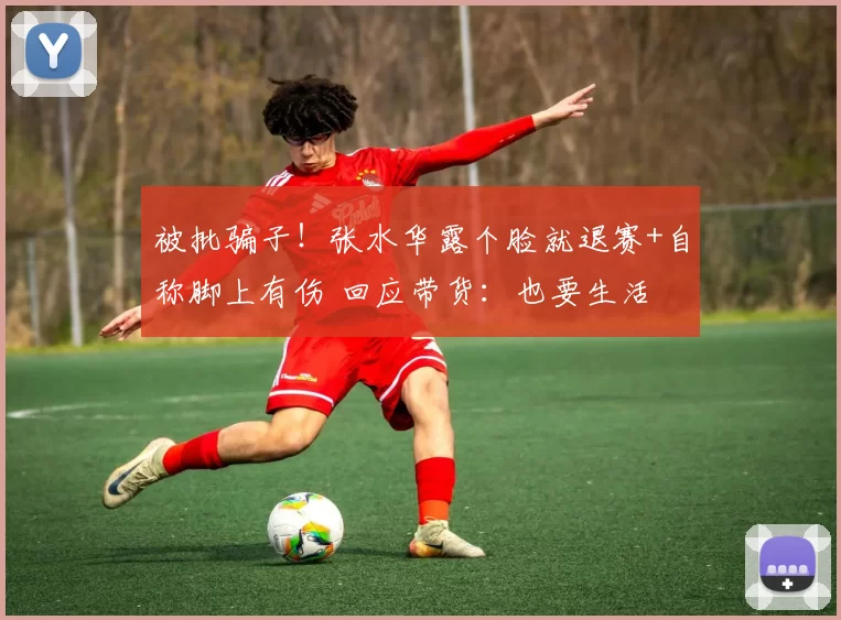 被批骗子！张水华露个脸就退赛+自称脚上有伤 回应带货：也要生活