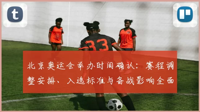 北京奥运会举办时间确认：赛程调整安排、入选标准与备战影响全面解读