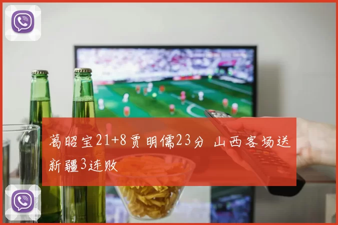 葛昭宝21+8贾明儒23分 山西客场送新疆3连败