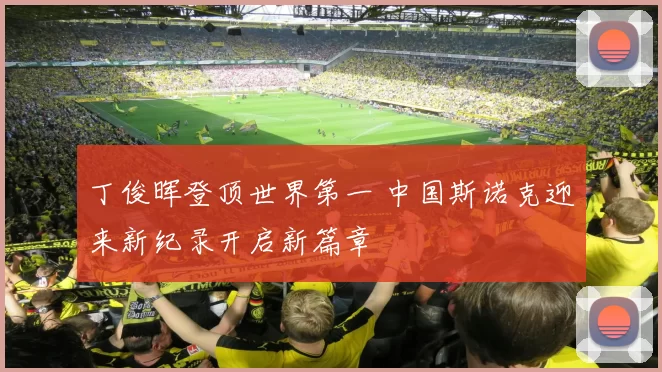 丁俊晖登顶世界第一 中国斯诺克迎来新纪录开启新篇章