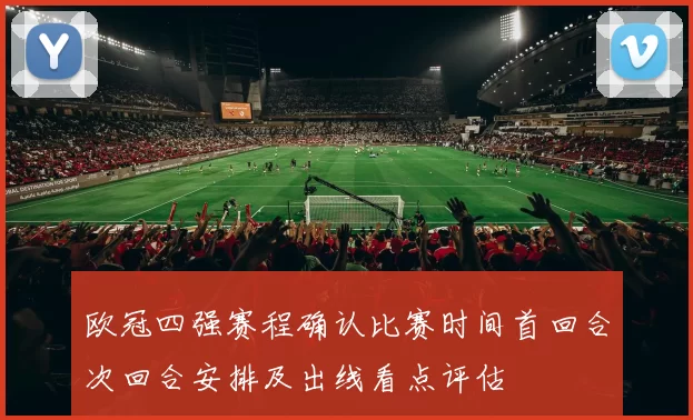 欧冠四强赛程确认比赛时间首回合次回合安排及出线看点评估