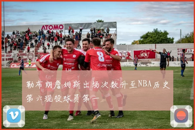 勒布朗詹姆斯出场次数升至NBA历史第六现役球员第一