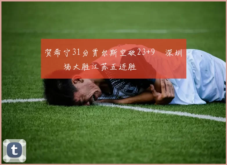 贺希宁31分贾尔斯空砍23+9 深圳主场大胜江苏五连胜
