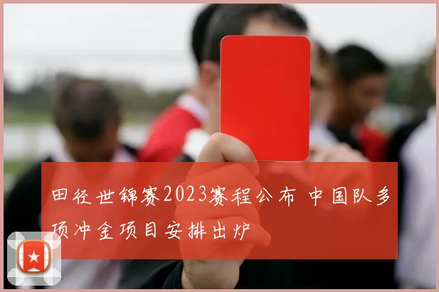 田径世锦赛2023赛程公布 中国队多项冲金项目安排出炉