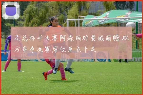 足总杯半决赛阿森纳对曼城前瞻 双方争夺决赛席位看点十足