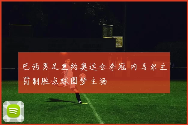 巴西男足里约奥运会夺冠 内马尔主罚制胜点球圆梦主场