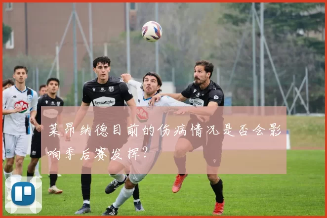 莱昂纳德目前的伤病情况是否会影响季后赛发挥？