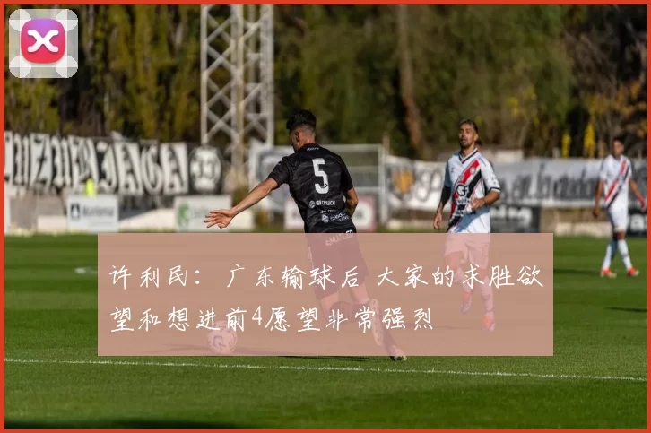 许利民：广东输球后 大家的求胜欲望和想进前4愿望非常强烈
