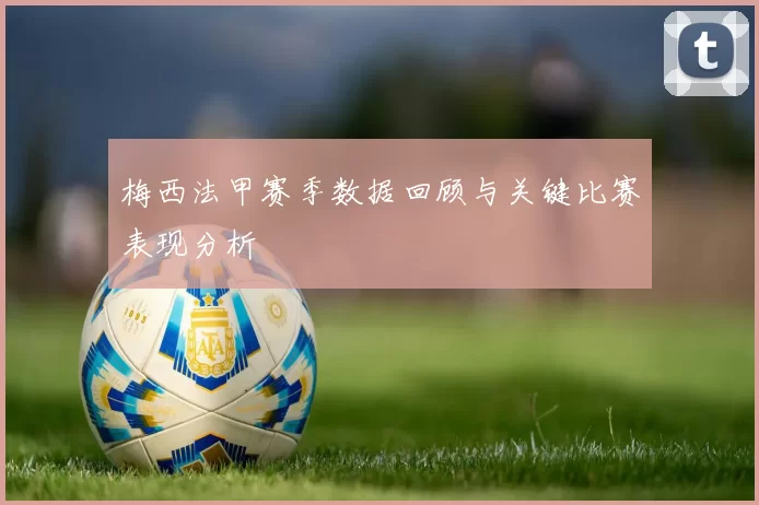 梅西法甲赛季数据回顾与关键比赛表现分析