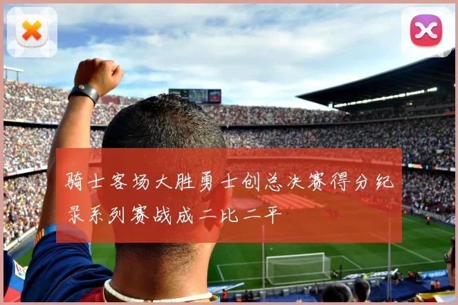 骑士客场大胜勇士创总决赛得分纪录系列赛战成二比二平