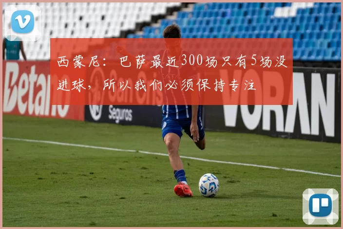 西蒙尼：巴萨最近300场只有5场没进球，所以我们必须保持专注