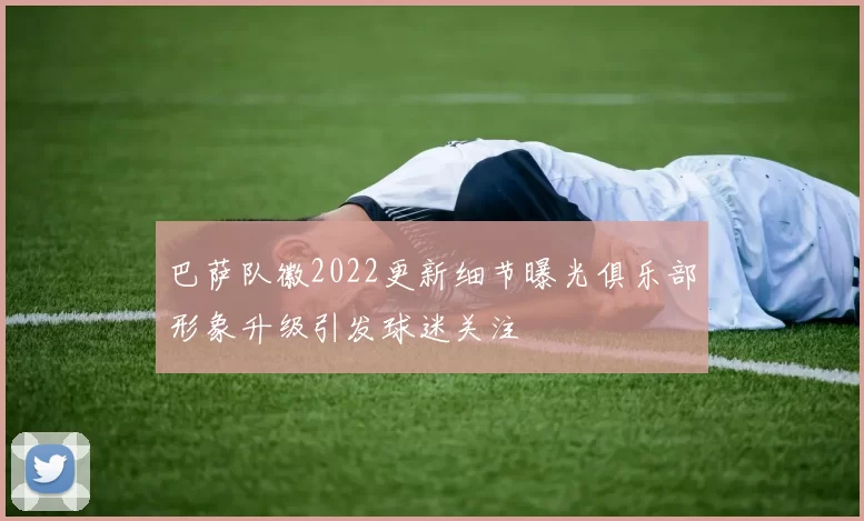 巴萨队徽2022更新细节曝光俱乐部形象升级引发球迷关注