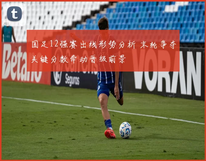 国足12强赛出线形势分析 末轮争夺关键分数牵动晋级前景