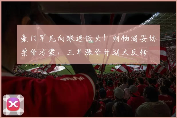 豪门罕见向球迷低头！利物浦妥协票价方案，三年涨价计划大反转